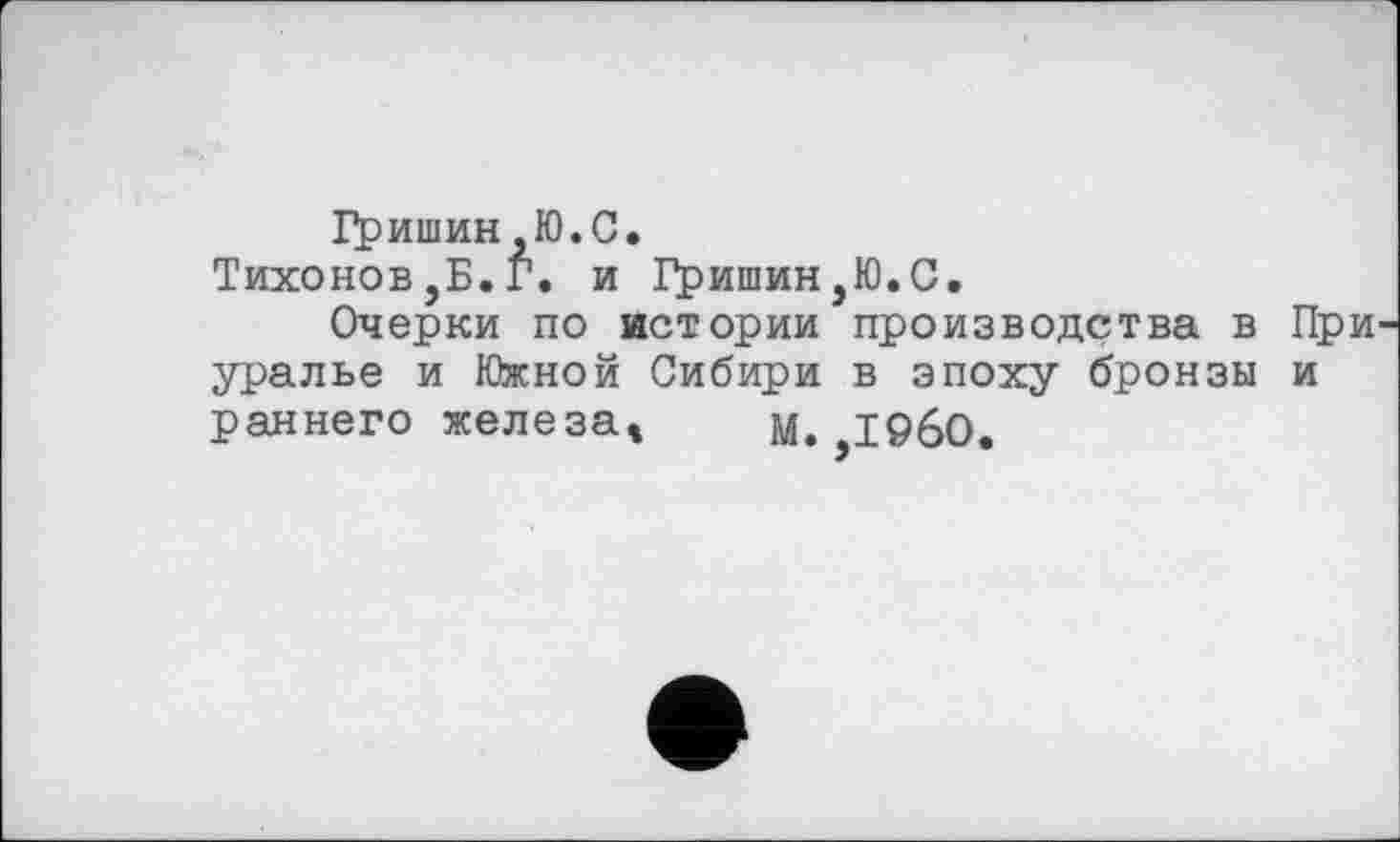 ﻿Гришин,Ю.С.
Тихонов,Б.Г. и Гришин,Ю.С.
Очерки по истории производства в уралье и Южной Сибири в эпоху бронзы раннего железа, од. i960.